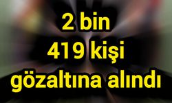 Son Dakika: 2 bin 419 kişi gözaltına alındı