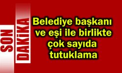 Belediye başkanı ve eşi ile birlikte çok sayıda tutuklama
