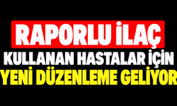 Raporlu ilaç kullanan hastalar için yeni düzenleme geliyor