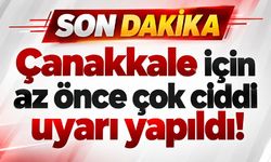 Çanakkale için az önce çok ciddi uyarı yapıldı!