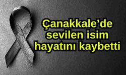 Çanakkale’de sevilen isim hayatını kaybetti