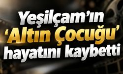 Yeşilçam’ın ‘Altın Çocuğu’ hayatını kaybetti
