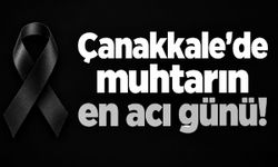 Çanakkale’de muhtarın en acı günü!