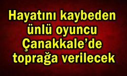 Hayatını kaybeden ünlü oyuncu Çanakkale’de toprağa verilecek