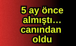 5 ay önce almıştı… canından oldu