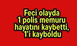 Feci olayda1 polis memuru hayatını kaybetti, 1'i kayboldu