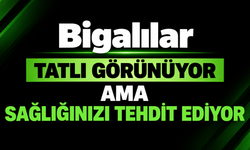 Bigalılar tatlı görünüyor ama sağlığınızı tehdit ediyor