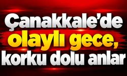 Çanakkale'de olaylı gece, korku dolu anlar