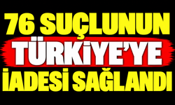 76 suçlunun Türkiye'ye iadesi sağlandı