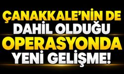 Çanakkale’nin de dahil olduğu operasyonda yeni gelişme!