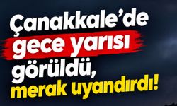 Çanakkale’de gece yarısı görüldü, merak uyandırdı!