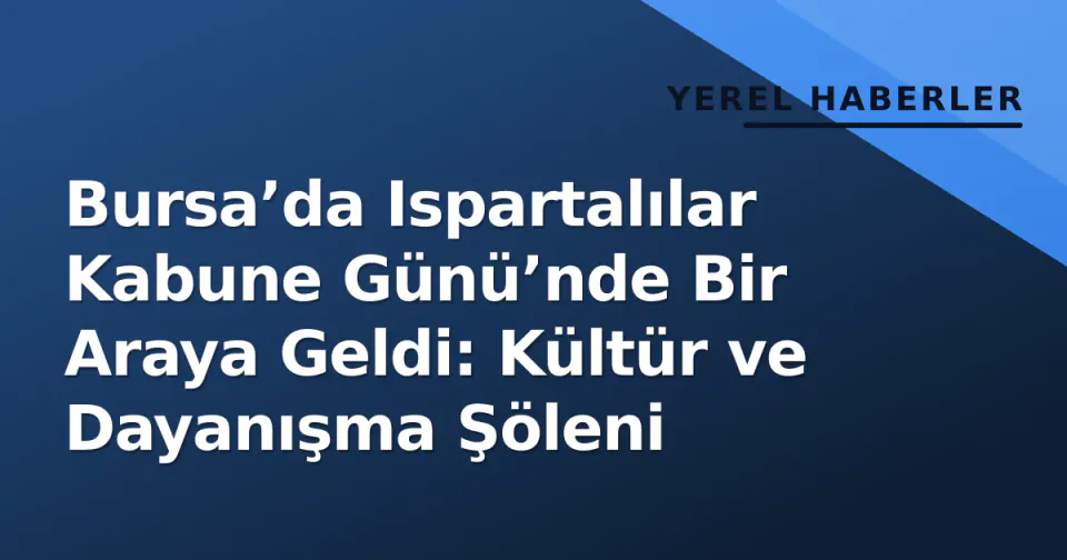 Bursa’da Ispartalılar Kabune Günü’nde Bir Araya Geldi: Kültür ve Dayanışma Şöleni görseli