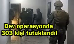 Dev operasyonda 303 kişi tutuklandı!
