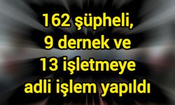 162 şüpheli, 9 dernek ve 13 işletmeye adli işlem yapıldı